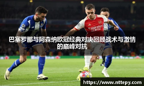 三亿体育巴塞罗那与阿森纳欧冠经典对决回顾战术与激情的巅峰对抗