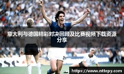 三亿体育意大利与德国精彩对决回顾及比赛视频下载资源分享